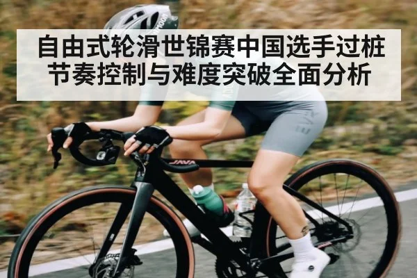 自由式轮滑世锦赛中国选手过桩节奏控制与难度突破全面分析（c7c7）