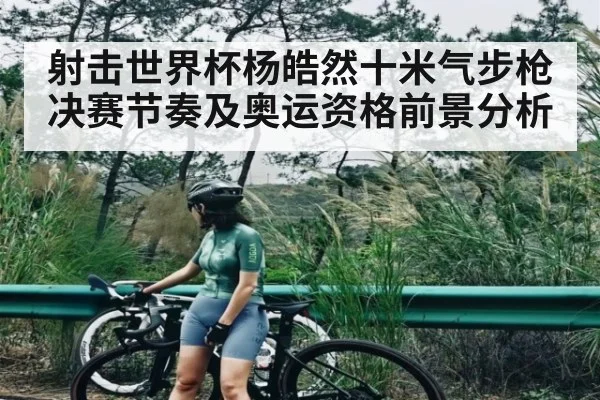 射击世界杯杨皓然十米气步枪决赛节奏及奥运资格前景分析（c7c7）