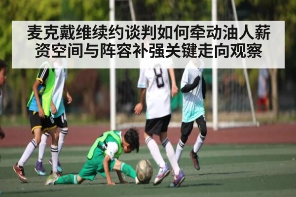 麦克戴维续约谈判如何牵动油人薪资空间与阵容补强关键走向观察（c7c7）